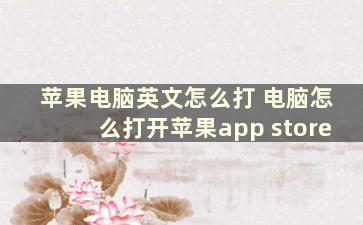 苹果电脑英文怎么打 电脑怎么打开苹果app store